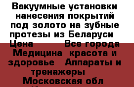 Вакуумные установки нанесения покрытий под золото на зубные протезы из Беларуси › Цена ­ 100 - Все города Медицина, красота и здоровье » Аппараты и тренажеры   . Московская обл.,Ивантеевка г.